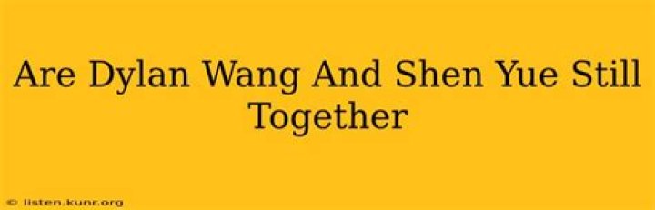 Unraveling the Romance: Are Dylan Wang and Shen Yue Still Together?